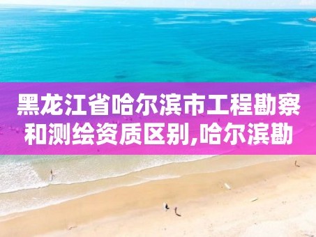 黑龙江省哈尔滨市工程勘察和测绘资质区别,哈尔滨勘察测绘院薪水