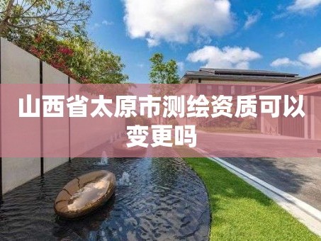 山西省太原市测绘资质可以变更吗