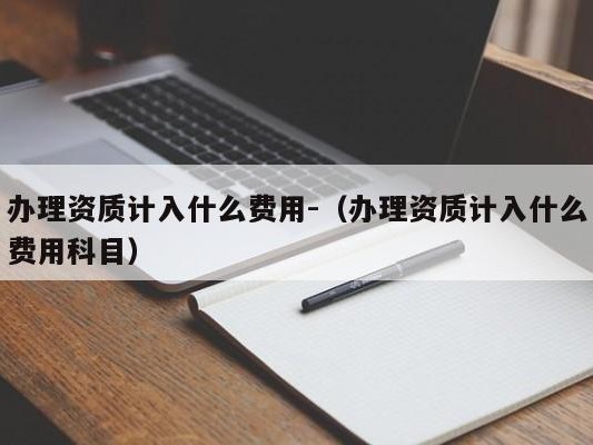 办理资质计入什么费用-（办理资质计入什么费用科目）