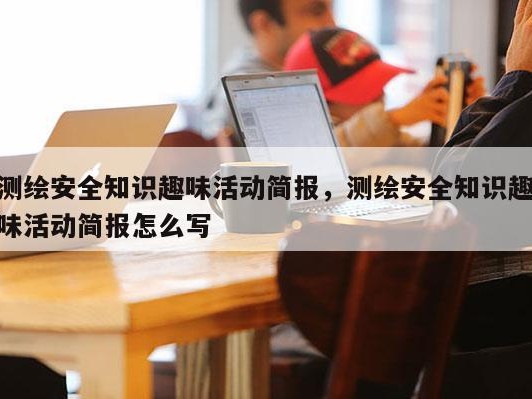 测绘安全知识趣味活动简报，测绘安全知识趣味活动简报怎么写