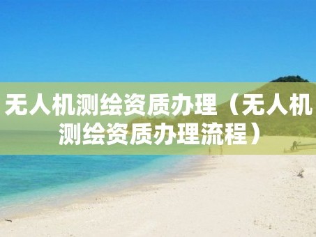 无人机测绘资质办理（无人机测绘资质办理流程）