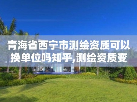 青海省西宁市测绘资质可以换单位吗知乎,测绘资质变更流程。