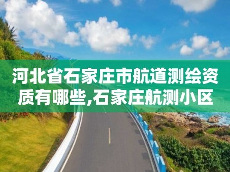 河北省石家庄市航道测绘资质有哪些,石家庄航测小区属于哪个区