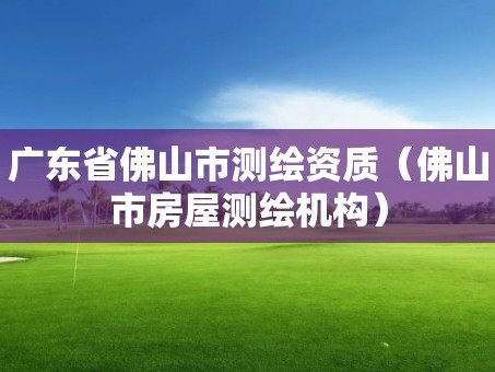 广东省佛山市测绘资质（佛山市房屋测绘机构）