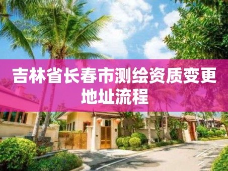 吉林省长春市测绘资质变更地址流程