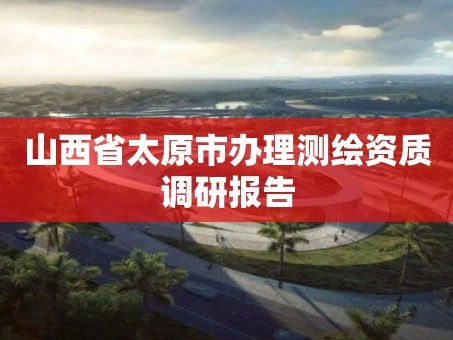 山西省太原市办理测绘资质调研报告