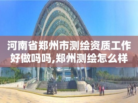 河南省郑州市测绘资质工作好做吗吗,郑州测绘怎么样。