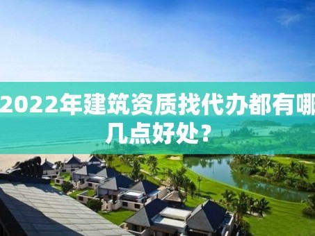 2022年建筑资质找代办都有哪几点好处？