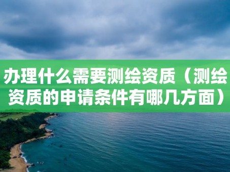 办理什么需要测绘资质（测绘资质的申请条件有哪几方面）