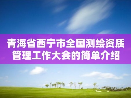 青海省西宁市全国测绘资质管理工作大会的简单介绍