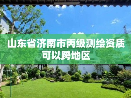 山东省济南市丙级测绘资质可以跨地区