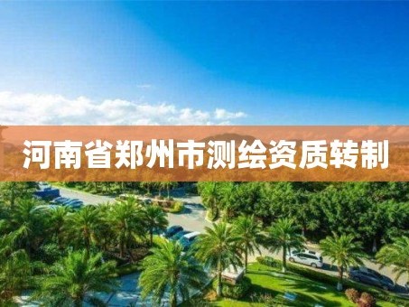 河南省郑州市测绘资质转制