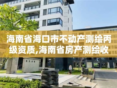 海南省海口市不动产测绘丙级资质,海南省房产测绘收费标准。