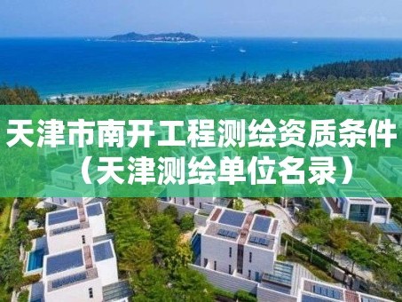 天津市南开工程测绘资质条件（天津测绘单位名录）