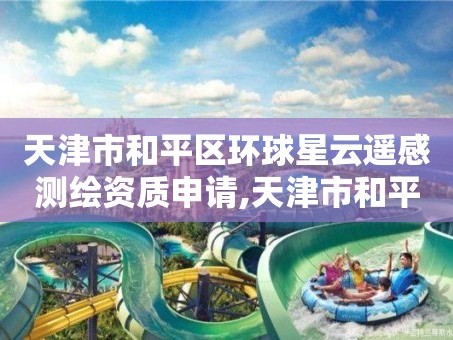 天津市和平区环球星云遥感测绘资质申请,天津市和平区环球星云遥感测绘资质申请公示。