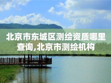 北京市东城区测绘资质哪里查询,北京市测绘机构