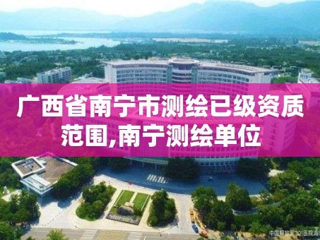 广西省南宁市测绘已级资质范围,南宁测绘单位