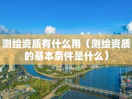 测绘资质有什么用（测绘资质的基本条件是什么）