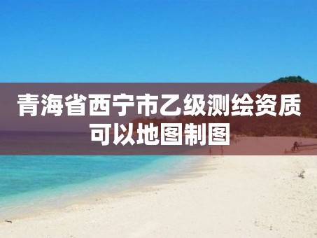 青海省西宁市乙级测绘资质可以地图制图