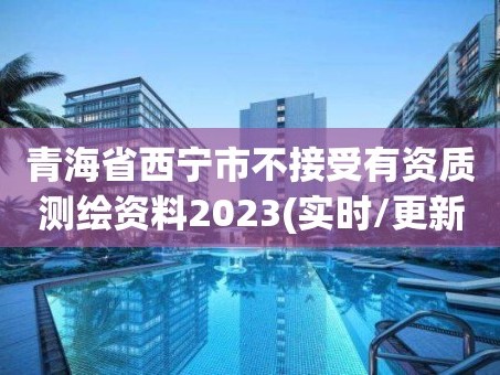 青海省西宁市不接受有资质测绘资料2023(实时/更新中)