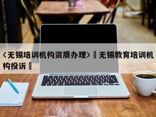 〈无锡培训机构资质办理〉卐无锡教育培训机构投诉卐