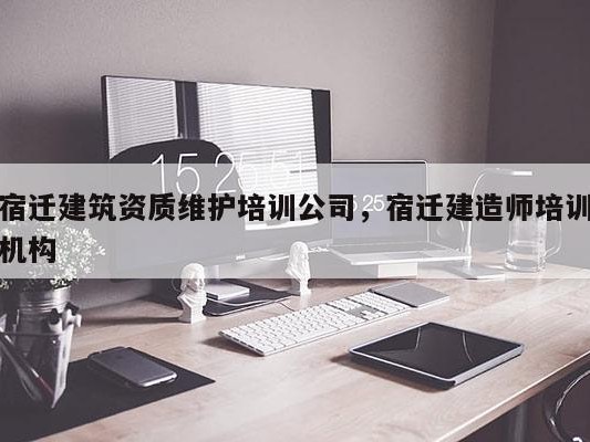 宿迁建筑资质维护培训公司，宿迁建造师培训机构