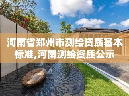 河南省郑州市测绘资质基本标准,河南测绘资质公示