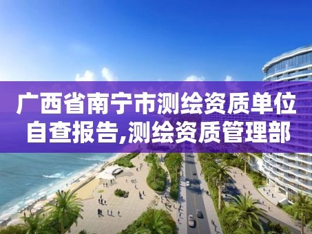 广西省南宁市测绘资质单位自查报告,测绘资质管理部门。