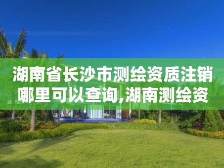湖南省长沙市测绘资质注销哪里可以查询,湖南测绘资质办理。