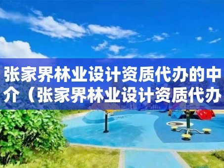 张家界林业设计资质代办的中介（张家界林业设计资质代办的中介有哪些）