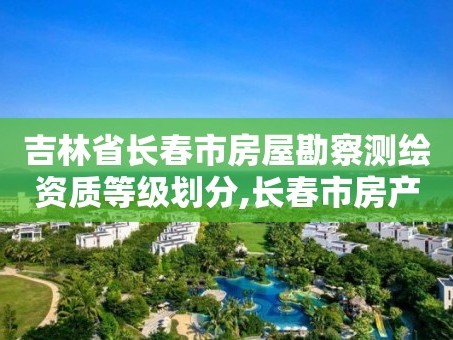 吉林省长春市房屋勘察测绘资质等级划分,长春市房产测绘公司。