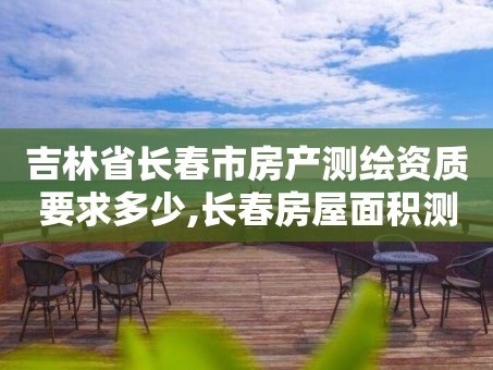 吉林省长春市房产测绘资质要求多少,长春房屋面积测绘公司。