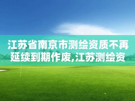 江苏省南京市测绘资质不再延续到期作废,江苏测绘资质延期公告。