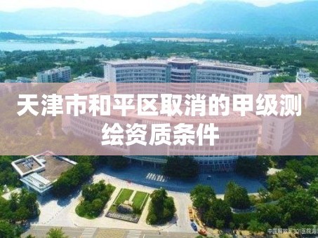 天津市和平区取消的甲级测绘资质条件