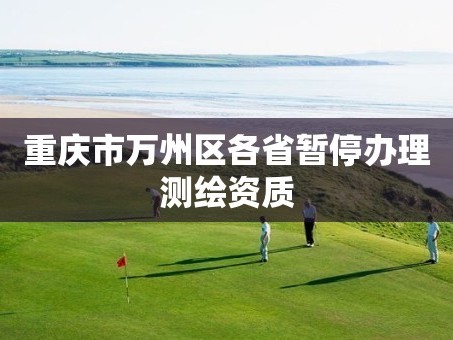 重庆市万州区各省暂停办理测绘资质