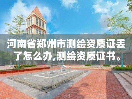 河南省郑州市测绘资质证丢了怎么办,测绘资质证书。