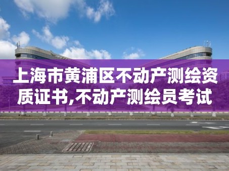上海市黄浦区不动产测绘资质证书,不动产测绘员考试报名。
