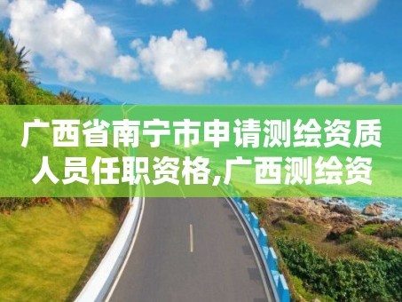广西省南宁市申请测绘资质人员任职资格,广西测绘资质查询