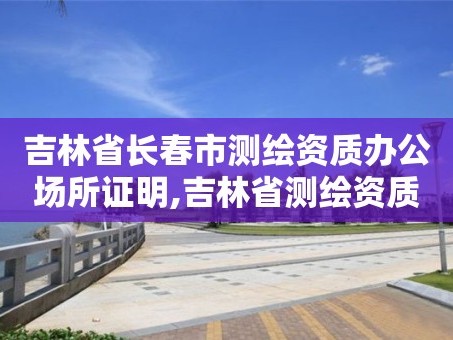 吉林省长春市测绘资质办公场所证明,吉林省测绘资质查询