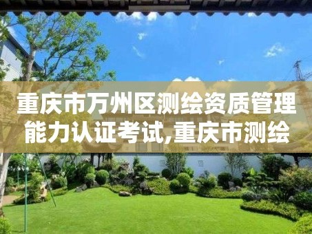 重庆市万州区测绘资质管理能力认证考试,重庆市测绘管理条例。