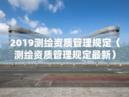 2019测绘资质管理规定（测绘资质管理规定最新）