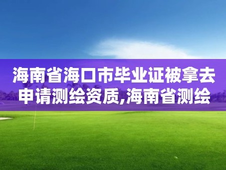 海南省海口市毕业证被拿去申请测绘资质,海南省测绘外来单位是不是放开。