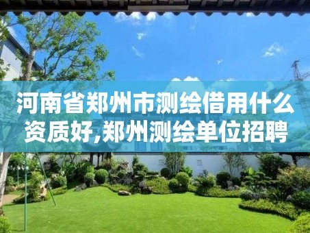 河南省郑州市测绘借用什么资质好,郑州测绘单位招聘