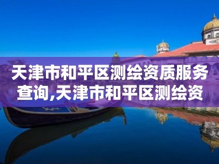 天津市和平区测绘资质服务查询,天津市和平区测绘资质服务查询官网