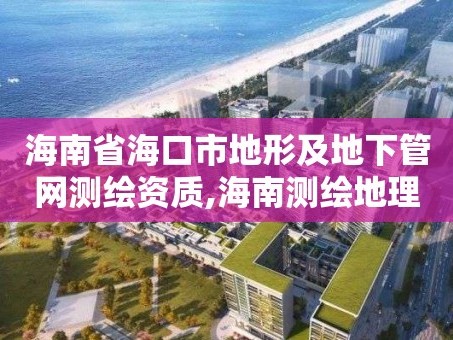 海南省海口市地形及地下管网测绘资质,海南测绘地理信息局官网。
