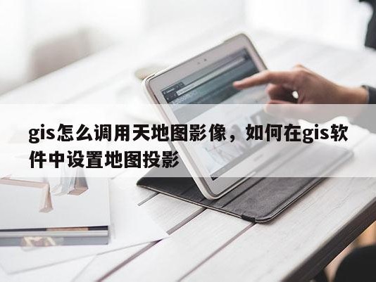 gis怎么调用天地图影像，如何在gis软件中设置地图投影