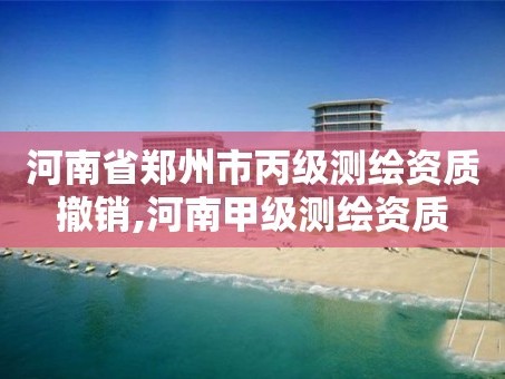 河南省郑州市丙级测绘资质撤销,河南甲级测绘资质