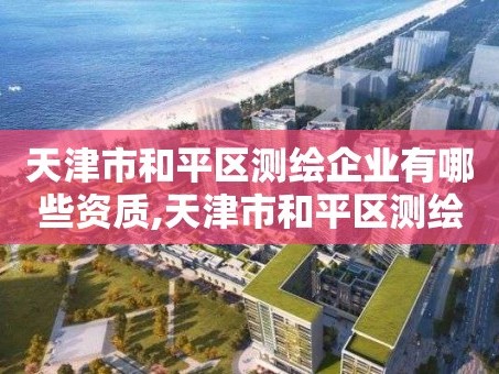天津市和平区测绘企业有哪些资质,天津市和平区测绘企业有哪些资质企业