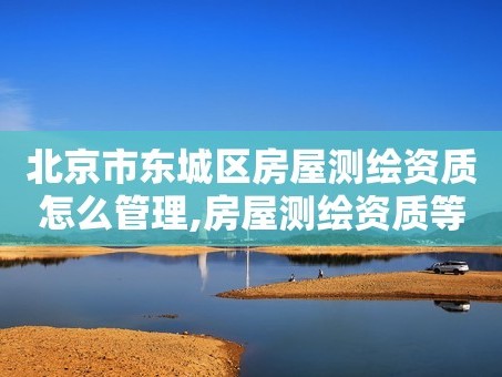 北京市东城区房屋测绘资质怎么管理,房屋测绘资质等级。