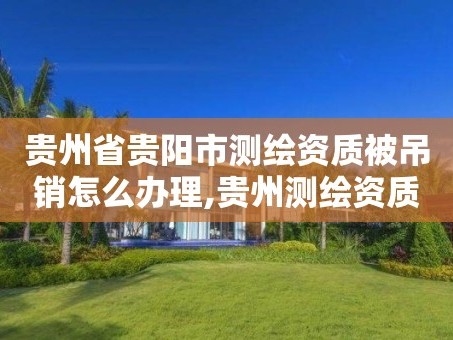 贵州省贵阳市测绘资质被吊销怎么办理,贵州测绘资质延期公告。